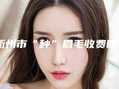 衢州市“种”眉毛收费明细项目均价展示-衢州市“种”眉毛均价为13781元
