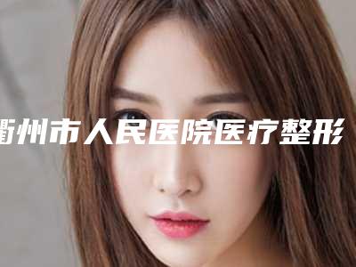 衢州市人民医院医疗整形美容科官网衢州市-推荐周见医生,袁振飞医生