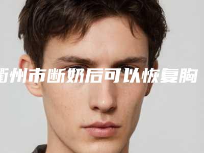 衢州市断奶后可以恢复胸部医生上榜清单前十强口碑甄选-衢州市断奶后可以恢复胸部整形医生