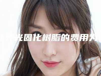 补牙光固化树脂的费用为什么会有不同