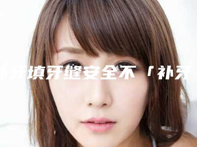 补牙填牙缝安全不「补牙填牙缝手术安全吗会不会有后遗症」