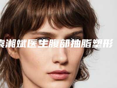 袁湘斌医生腹部抽脂塑形术案例-价目表大全一览
