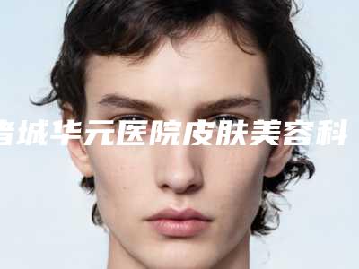 诸城华元医院皮肤美容科,潍坊华康激光美容门诊部看哪家医院技术好