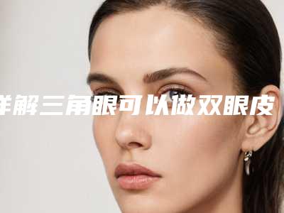 详解三角眼可以做双眼皮手术吗?
