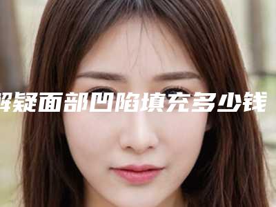 解疑面部凹陷填充多少钱?果怎么样?脂肪填充全脸多久能恢复?