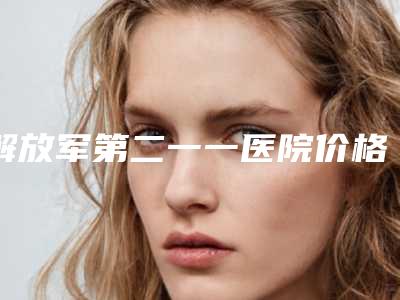 解放军第二一一医院价格详细解密-哈尔滨市整形医院