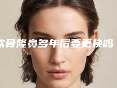 软骨隆鼻多年后要更换吗？
