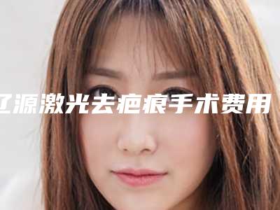 辽源激光去疤痕手术费用大致要多少钱