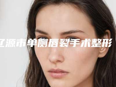 辽源市单侧唇裂手术整形医院排名top10强最新收录(辽源立志医疗整形外科门诊部实力汇总)