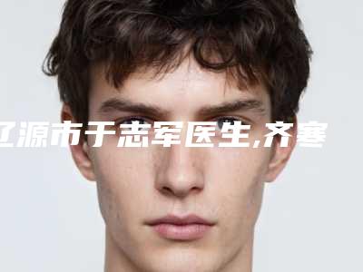 辽源市于志军医生,齐寒医生看看哪一个更适合