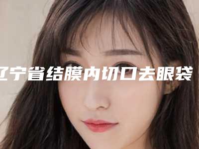 辽宁省结膜内切口去眼袋哪个整形医院好(营口素妍整形美容门诊部医生人气高)