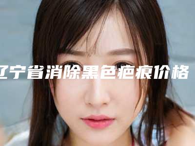辽宁省消除黑色疤痕价格表眼鼻曝光(消除黑色疤痕均价为:5039元)