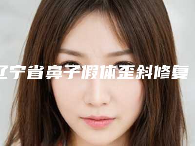 辽宁省鼻子假体歪斜修复医院整形推荐:鼻子假体歪斜修复医院前30有的挑