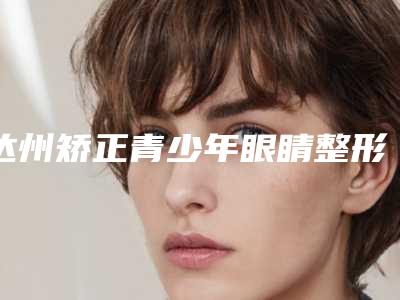 达州矫正青少年眼睛整形的效果好不好与什么因素有关系