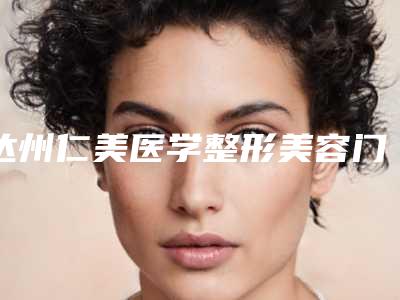 达州仁美医学整形美容门诊部价格价位表2025公布