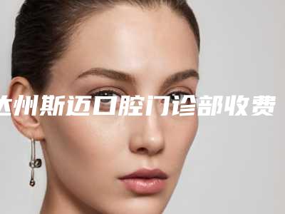 达州斯迈口腔门诊部收费明细全面上线-金属牙套价格高不高
