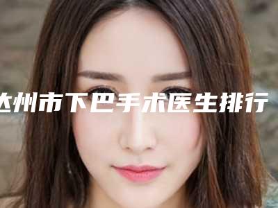 达州市下巴手术医生排行榜前十名新公布-达州市下巴手术整形医生