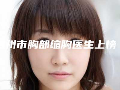 达州市胸部缩胸医生上榜清单top10实测-曾良生医生看看谁更厉害