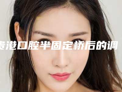 贵港口腔半固定桥后的调养和治疗方法