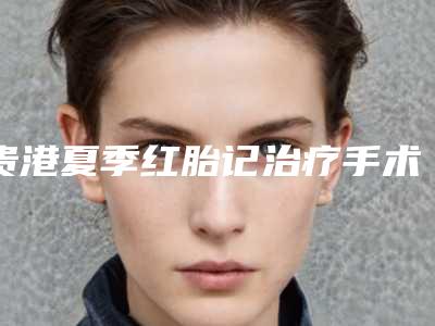 贵港夏季红胎记治疗手术多少钱效果如何