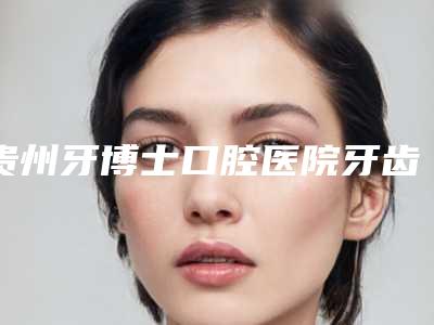 贵州牙博士口腔医院牙齿种植价目(贵阳牙博士口腔)