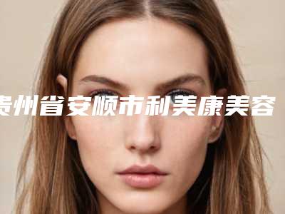 贵州省安顺市利美康美容专科医院,安顺泊美雅医疗美容诊所人气医生PK