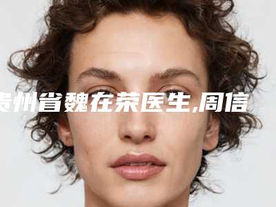 贵州省魏在荣医生,周信荣医生口碑技术对比出炉
