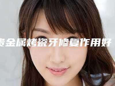 贵金属烤瓷牙修复作用好可以保持多久