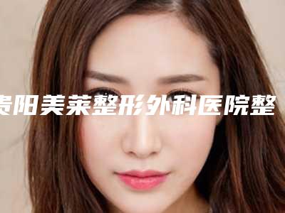 贵阳美莱整形外科医院整形电话-推荐宋树萍医生,钱刚医生