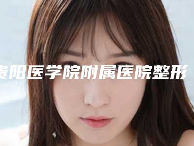 贵阳医学院附属医院整形美容中心孔豫苏整形医生价格(收费标准)新年版全新上线
