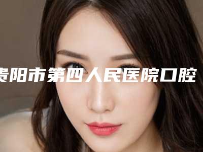 贵阳市第四人民医院口腔科新版价格表-牙齿磨损10595-14058元