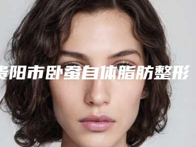 贵阳市卧蚕自体脂肪整形医生哪个更权威-罗华玥医生人气医生介绍
