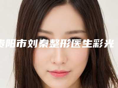 贵阳市刘秦整形医生彩光嫩肤治疗痘痘痘印手术价格大致上是多少