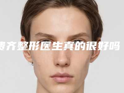 费齐整形医生真的很好吗口碑评价、技术介绍、坐诊医院详情