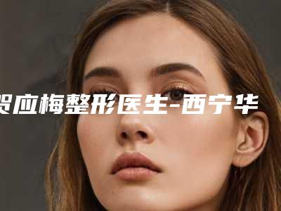 贺应梅整形医生-西宁华美整形美容医院贺应梅医生实力与口碑超好