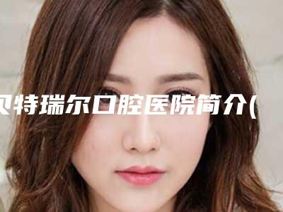 贝特瑞尔口腔医院简介(贝特瑞尔口腔医院种牙技术好吗怎么样)