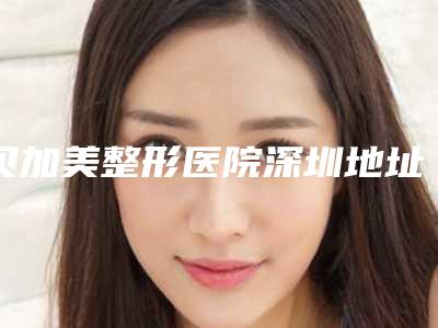 贝加美整形医院深圳地址在哪里(贝加美整形医院深圳地址在哪里啊)
