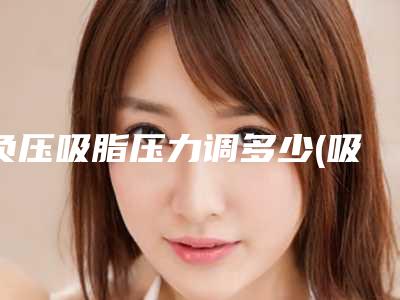 负压吸脂压力调多少(吸脂负压多大合适)