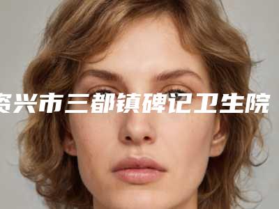 资兴市三都镇碑记卫生院价格收费表全新版本公布附植发对疤痕脱发治疗案例