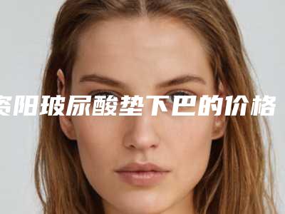 资阳玻尿酸垫下巴的价格范围是什么