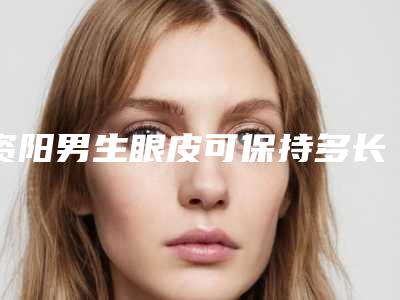 资阳男生眼皮可保持多长时间,如何延长