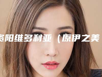 资阳维多利亚（原伊之美）医疗美容医院价格收费表2025版新一览附吸脂拉皮手术案例