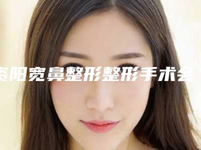 资阳宽鼻整形整形手术会有哪些后遗症呢