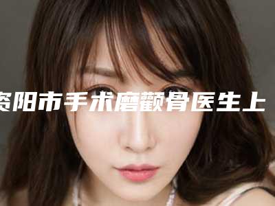 资阳市手术磨颧骨医生上榜清单前十强全网安利南昌宏昌口腔医-陈艾医生强势推荐