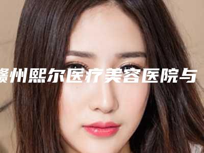 赣州熙尔医疗美容医院与赣州立美皮肤医疗美容门诊一起来看看哪些牛