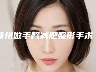 赣州做手臂减肥整形手术费用大概多少钱