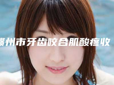 赣州市牙齿咬合肌酸疼收费明细部分曝光-赣州市牙齿咬合肌酸疼价格