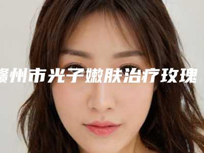 赣州市光子嫩肤治疗玫瑰痤疮价位表超全项目闪亮曝光-赣州市光子嫩肤治疗玫瑰痤疮费用究竟是多少呀