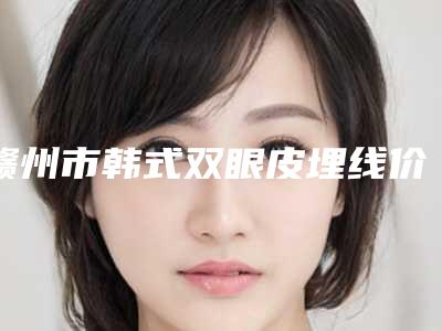 赣州市韩式双眼皮埋线价格(价目)分享-赣州市韩式双眼皮埋线花费价格是多少