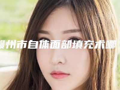 赣州市自体面部填充术哪家整形医院好(赣州叶子医疗美容基本介绍来了)